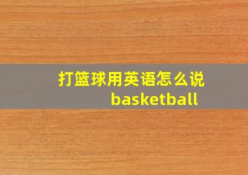 打篮球用英语怎么说basketball