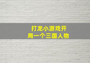 打龙小游戏开局一个三国人物