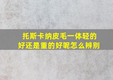 托斯卡纳皮毛一体轻的好还是重的好呢怎么辨别