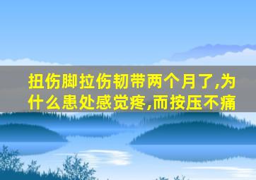 扭伤脚拉伤韧带两个月了,为什么患处感觉疼,而按压不痛