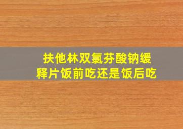 扶他林双氯芬酸钠缓释片饭前吃还是饭后吃