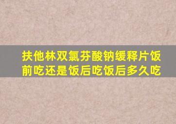 扶他林双氯芬酸钠缓释片饭前吃还是饭后吃饭后多久吃