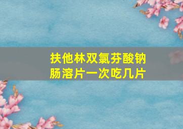 扶他林双氯芬酸钠肠溶片一次吃几片