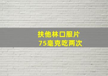 扶他林口服片75毫克吃两次