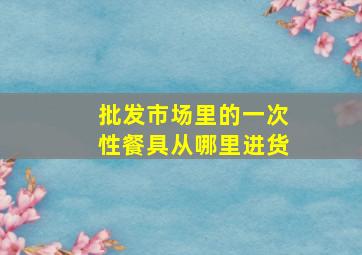 批发市场里的一次性餐具从哪里进货