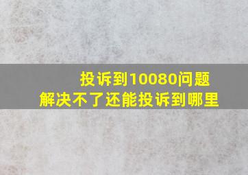 投诉到10080问题解决不了还能投诉到哪里