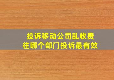 投诉移动公司乱收费往哪个部门投诉最有效