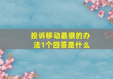 投诉移动最狠的办法1个回答是什么