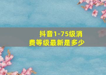 抖音1-75级消费等级最新是多少