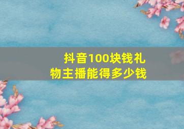 抖音100块钱礼物主播能得多少钱