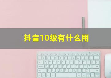 抖音10级有什么用