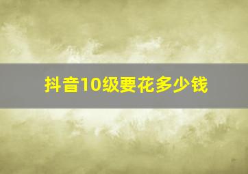 抖音10级要花多少钱