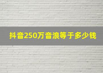 抖音250万音浪等于多少钱