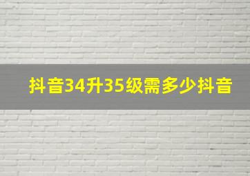 抖音34升35级需多少抖音