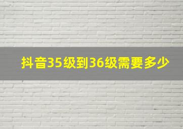 抖音35级到36级需要多少