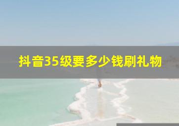 抖音35级要多少钱刷礼物