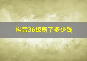 抖音36级刷了多少钱