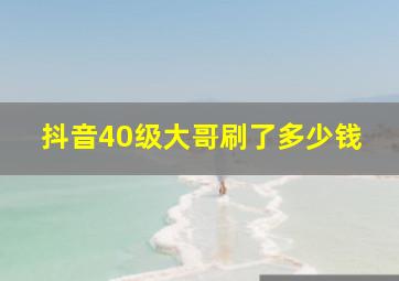 抖音40级大哥刷了多少钱