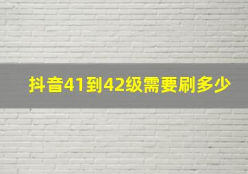 抖音41到42级需要刷多少