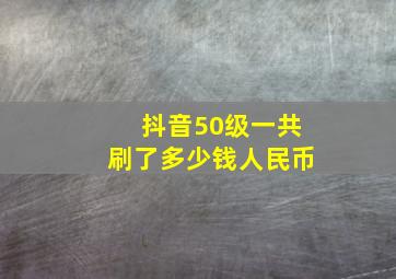 抖音50级一共刷了多少钱人民币