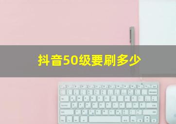 抖音50级要刷多少