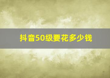 抖音50级要花多少钱