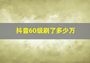 抖音60级刷了多少万