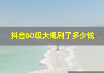 抖音60级大概刷了多少钱