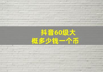 抖音60级大概多少钱一个币