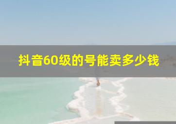 抖音60级的号能卖多少钱