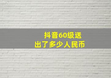 抖音60级送出了多少人民币