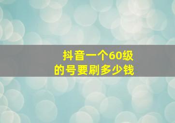 抖音一个60级的号要刷多少钱