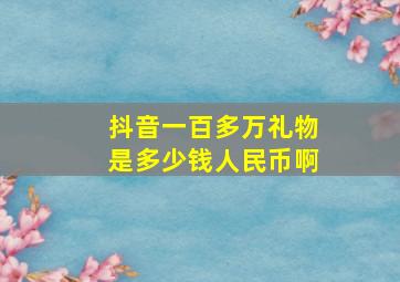 抖音一百多万礼物是多少钱人民币啊