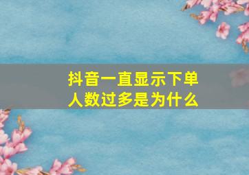 抖音一直显示下单人数过多是为什么