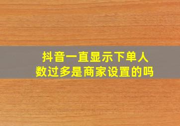 抖音一直显示下单人数过多是商家设置的吗