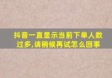 抖音一直显示当前下单人数过多,请稍候再试怎么回事