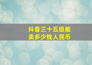 抖音三十五级能卖多少钱人民币