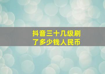 抖音三十几级刷了多少钱人民币