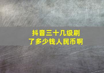 抖音三十几级刷了多少钱人民币啊