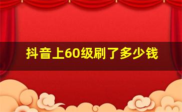 抖音上60级刷了多少钱