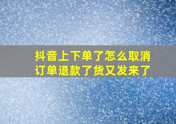 抖音上下单了怎么取消订单退款了货又发来了