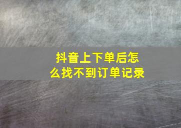 抖音上下单后怎么找不到订单记录