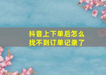 抖音上下单后怎么找不到订单记录了