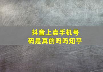 抖音上卖手机号码是真的吗吗知乎