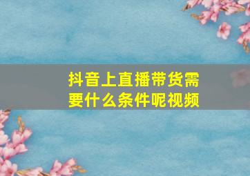 抖音上直播带货需要什么条件呢视频