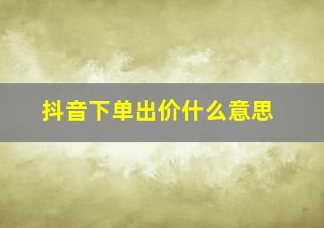 抖音下单出价什么意思