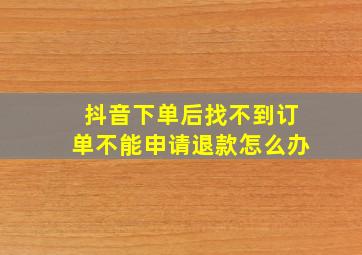 抖音下单后找不到订单不能申请退款怎么办