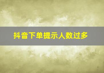 抖音下单提示人数过多