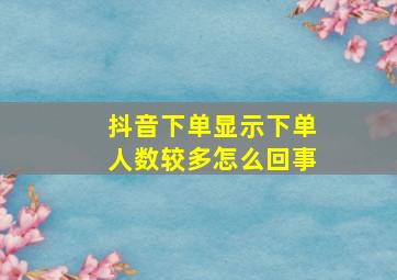 抖音下单显示下单人数较多怎么回事