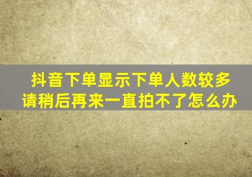 抖音下单显示下单人数较多请稍后再来一直拍不了怎么办